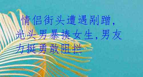 情侣街头遭遇剐蹭,光头男暴揍女生,男友力挺勇敢阻拦