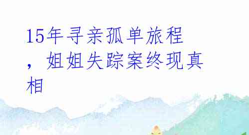 15年寻亲孤单旅程,姐姐失踪案终现真相