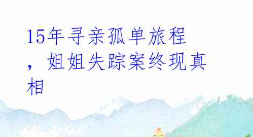 15年寻亲孤单旅程，姐姐失踪案终现真相 