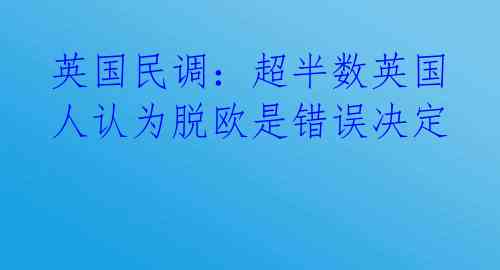 英国民调：超半数英国人认为脱欧是错误决定 