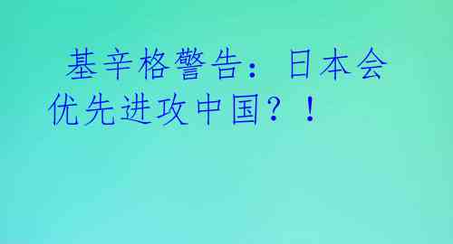  基辛格警告：日本会优先进攻中国？！ 