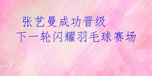 张艺曼成功晋级 下一轮闪耀羽毛球赛场