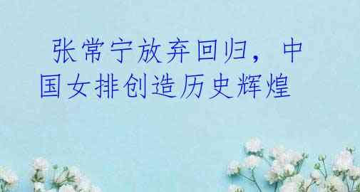 张常宁放弃回归,中国女排创造历史辉煌