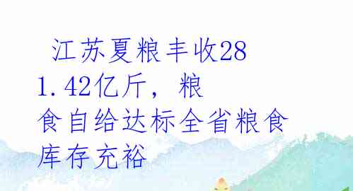  江苏夏粮丰收281.42亿斤, 粮食自给达标全省粮食库存充裕 