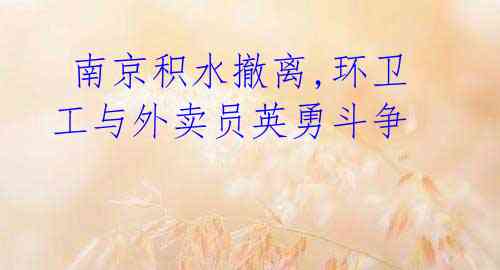 南京积水撤离,环卫工与外卖员英勇斗争