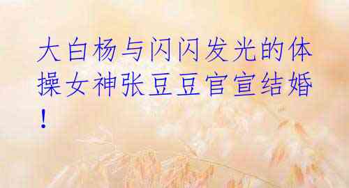 大白杨与闪闪发光的体操女神张豆豆官宣结婚!