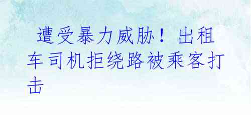 遭受暴力威胁!出租车司机拒绕路被乘客打击