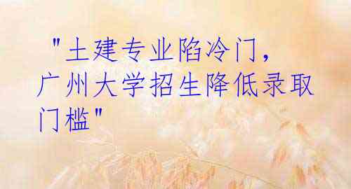 "土建专业陷冷门,广州大学招生降低录取门槛"