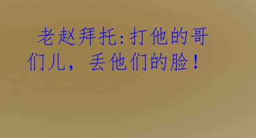老赵拜托:打他的哥们儿,丢他们的脸!