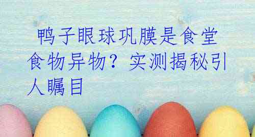  鸭子眼球巩膜是食堂食物异物？实测揭秘引人瞩目 