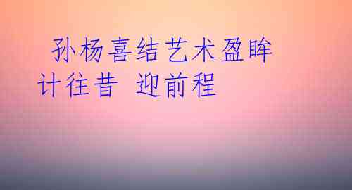 孙杨喜结艺术盈眸 计往昔 迎前程