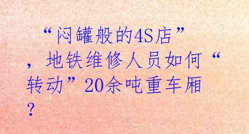 “闷罐般的4S店”,地铁维修人员如何“转动”20余吨重车厢?