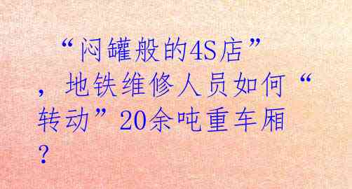  “闷罐般的4S店”，地铁维修人员如何“转动”20余吨重车厢？ 