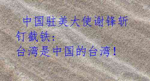 中国驻美大使谢锋斩钉截铁: 台湾是中国的台湾!