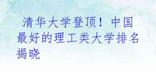 清华大学登顶!中国最好的理工类大学排名揭晓