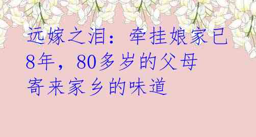 远嫁之泪：牵挂娘家已8年，80多岁的父母寄来家乡的味道  