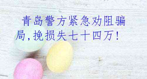 青岛警方紧急劝阻骗局,挽损失七十四万!