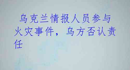 乌克兰情报人员参与火灾事件,乌方否认责任