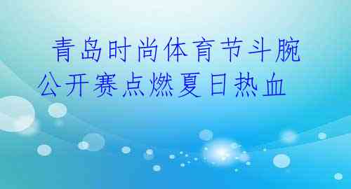  青岛时尚体育节斗腕公开赛点燃夏日热血 