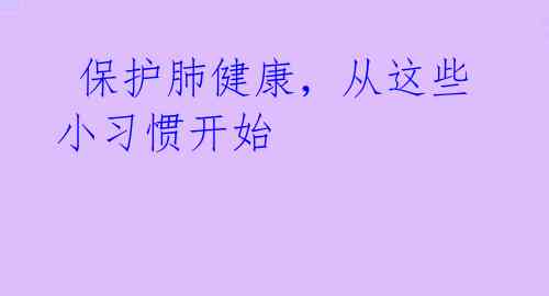 保护肺健康,从这些小习惯开始