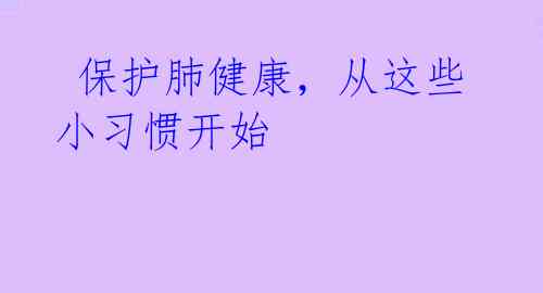  保护肺健康，从这些小习惯开始 