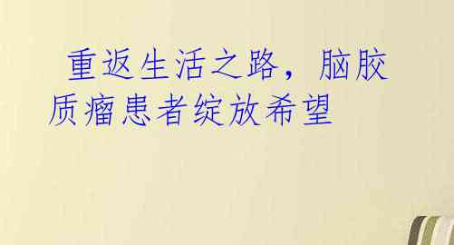 重返生活之路,脑胶质瘤患者绽放希望