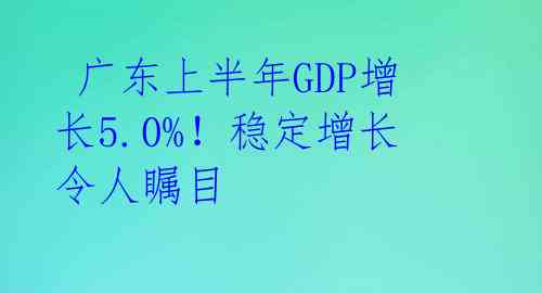  广东上半年GDP增长5.0%！稳定增长令人瞩目 