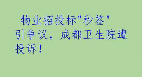 物业招投标"秒签"引争议,成都卫生院遭投诉!