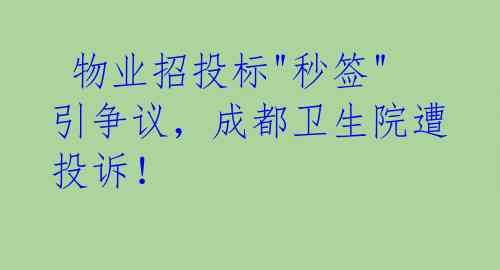  物业招投标"秒签"引争议，成都卫生院遭投诉！ 