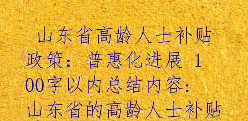 山东省高龄人士补贴政策:普惠化进展 100字以内总结内容: 山东省的高龄人士补贴政策逐渐向普惠化方向发展,不仅有助于改