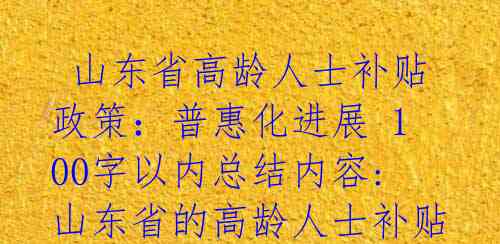  山东省高龄人士补贴政策：普惠化进展 100字以内总结内容: 山东省的高龄人士补贴政策逐渐向普惠化方向发展，不仅有助于改 