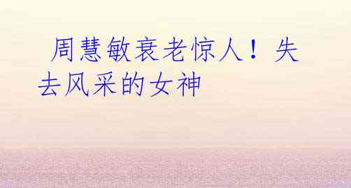  周慧敏衰老惊人！失去风采的女神