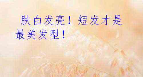 肤白发亮!短发才是最美发型!