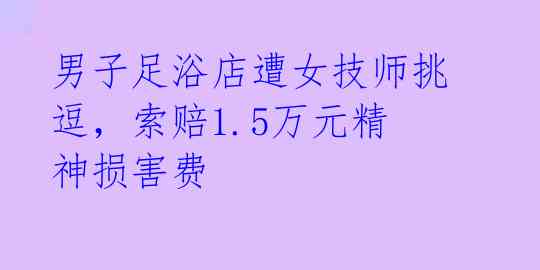 男子足浴店遭女技师挑逗，索赔1.5万元精神损害费 