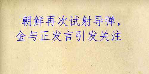 朝鲜再次试射导弹,金与正发言引发关注