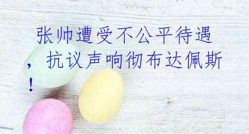 张帅遭受不公平待遇,抗议声响彻布达佩斯!