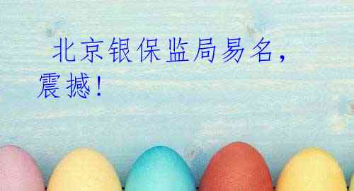 北京银保监局易名,震撼!