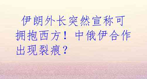 伊朗外长突然宣称可拥抱西方!中俄伊合作出现裂痕?