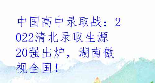 中国高中录取战：2022清北录取生源20强出炉，湖南傲视全国！ 