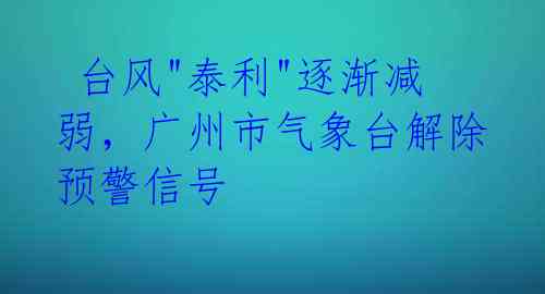  台风"泰利"逐渐减弱，广州市气象台解除预警信号 