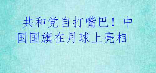 共和党自打嘴巴!中国国旗在月球上亮相
