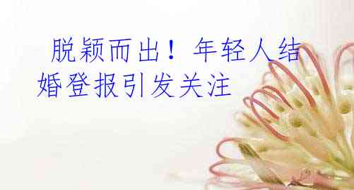 脱颖而出!年轻人结婚登报引发关注