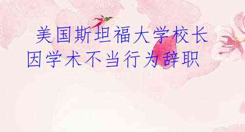 美国斯坦福大学校长因学术不当行为辞职