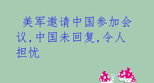  美军邀请中国参加会议,中国未回复,令人担忧 