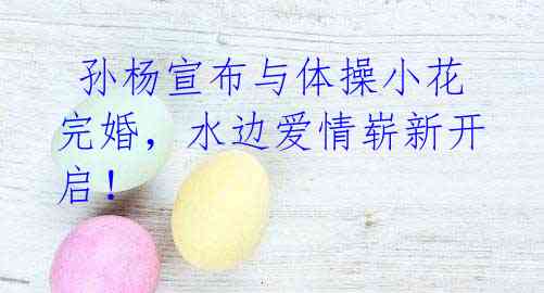 孙杨宣布与体操小花完婚,水边爱情崭新开启!