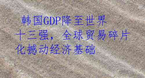  韩国GDP降至世界十三强，全球贸易碎片化撼动经济基础 