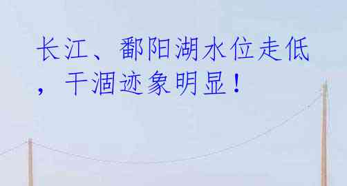 长江、鄱阳湖水位走低,干涸迹象明显!