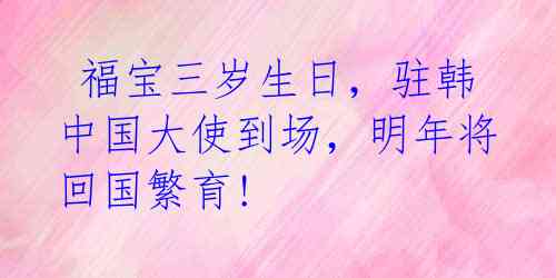 福宝三岁生日,驻韩中国大使到场,明年将回国繁育!