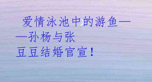爱情泳池中的游鱼——孙杨与张 豆豆结婚官宣!