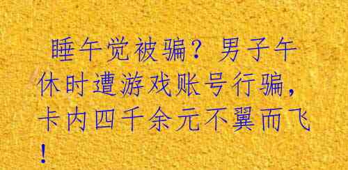 睡午觉被骗?男子午休时遭游戏账号行骗,卡内四千余元不翼而飞!
